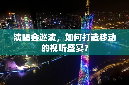 演唱会巡演，如何打造移动的视听盛宴？