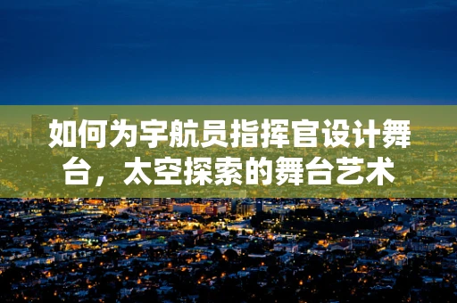 如何为宇航员指挥官设计舞台，太空探索的舞台艺术
