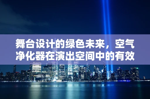 舞台设计的绿色未来，空气净化器在演出空间中的有效应用？