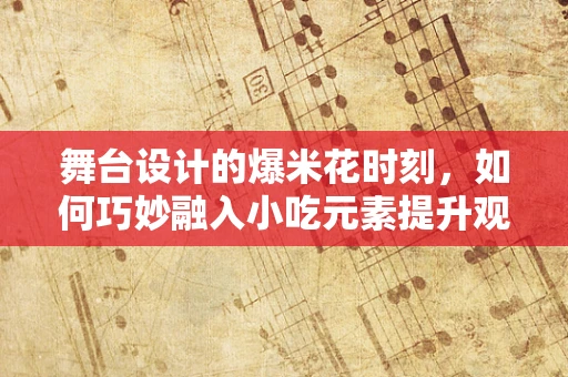 舞台设计的爆米花时刻，如何巧妙融入小吃元素提升观众体验？