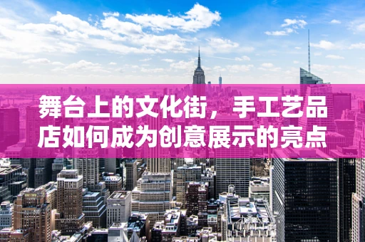 舞台上的文化街，手工艺品店如何成为创意展示的亮点？