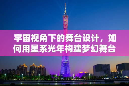 宇宙视角下的舞台设计，如何用星系光年构建梦幻舞台？