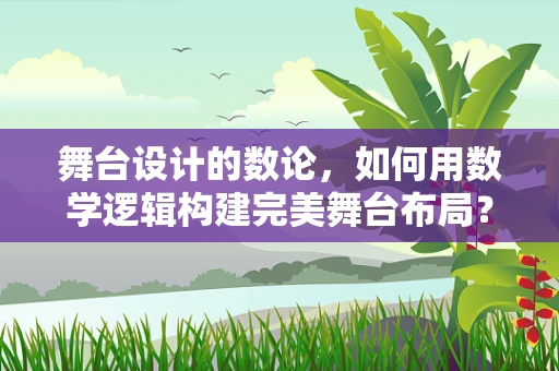 舞台设计的数论，如何用数学逻辑构建完美舞台布局？