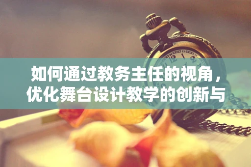 如何通过教务主任的视角，优化舞台设计教学的创新与实施？