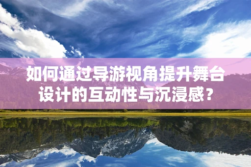如何通过导游视角提升舞台设计的互动性与沉浸感？