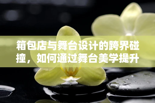 箱包店与舞台设计的跨界碰撞，如何通过舞台美学提升购物体验？