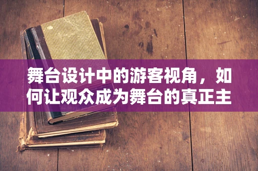 舞台设计中的游客视角，如何让观众成为舞台的真正主角？