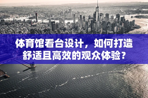 体育馆看台设计，如何打造舒适且高效的观众体验？