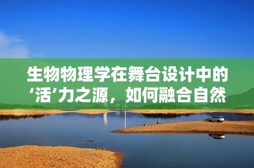 生物物理学在舞台设计中的‘活’力之源，如何融合自然法则与艺术创意？