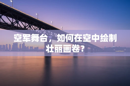 空军舞台，如何在空中绘制壮丽画卷？