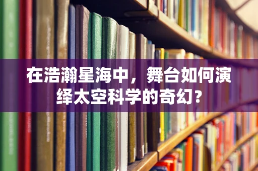 在浩瀚星海中，舞台如何演绎太空科学的奇幻？