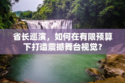 省长巡演，如何在有限预算下打造震撼舞台视觉？