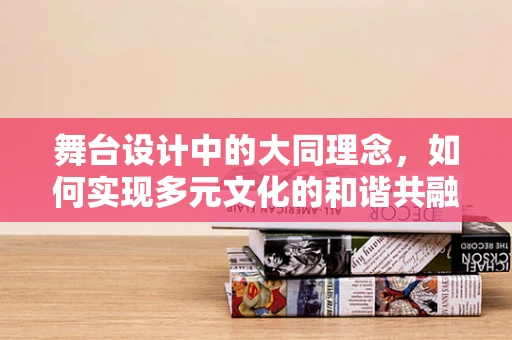 舞台设计中的大同理念，如何实现多元文化的和谐共融？