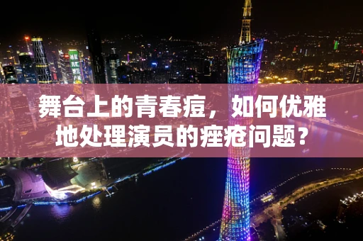 舞台上的青春痘，如何优雅地处理演员的痤疮问题？
