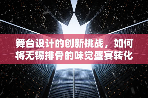 舞台设计的创新挑战，如何将无锡排骨的味觉盛宴转化为视觉盛宴？