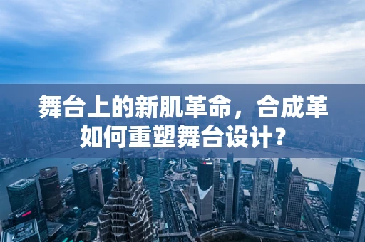 舞台上的新肌革命，合成革如何重塑舞台设计？