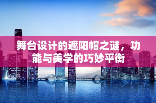 舞台设计的遮阳帽之谜，功能与美学的巧妙平衡