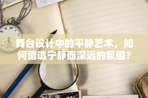 舞台设计中的平静艺术，如何营造宁静而深远的氛围？