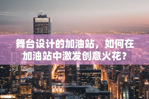 舞台设计的加油站，如何在加油站中激发创意火花？