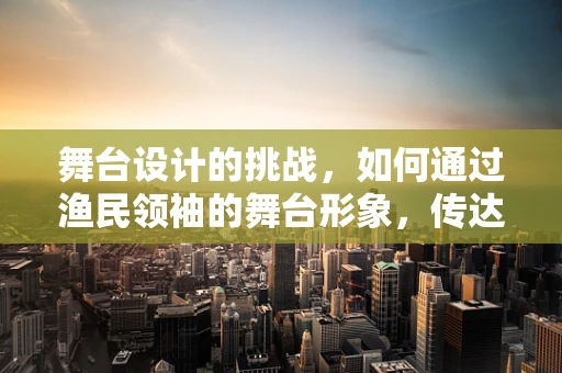 舞台设计的挑战，如何通过渔民领袖的舞台形象，传达社区凝聚力与可持续发展理念？