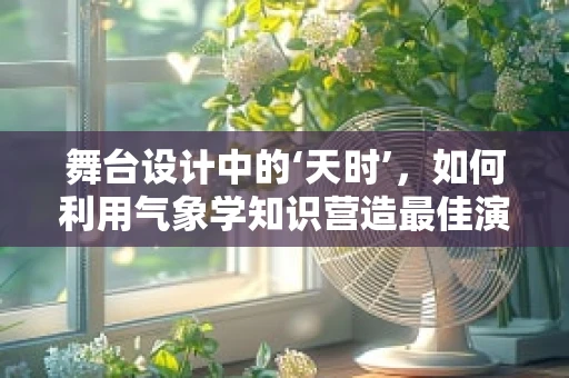 舞台设计中的‘天时’，如何利用气象学知识营造最佳演出氛围？