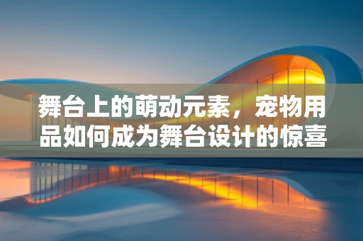 舞台上的萌动元素，宠物用品如何成为舞台设计的惊喜之选？