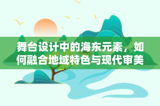 舞台设计中的海东元素，如何融合地域特色与现代审美？