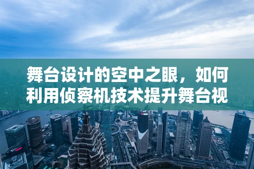 舞台设计的空中之眼，如何利用侦察机技术提升舞台视觉效果？