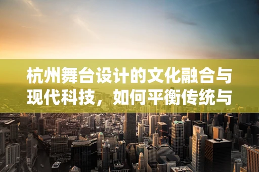 杭州舞台设计的文化融合与现代科技，如何平衡传统与未来？