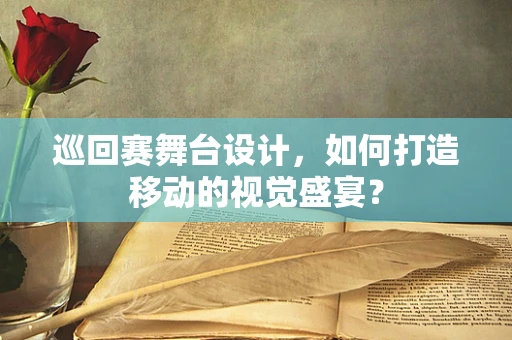 巡回赛舞台设计，如何打造移动的视觉盛宴？