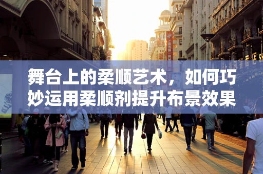 舞台上的柔顺艺术，如何巧妙运用柔顺剂提升布景效果？