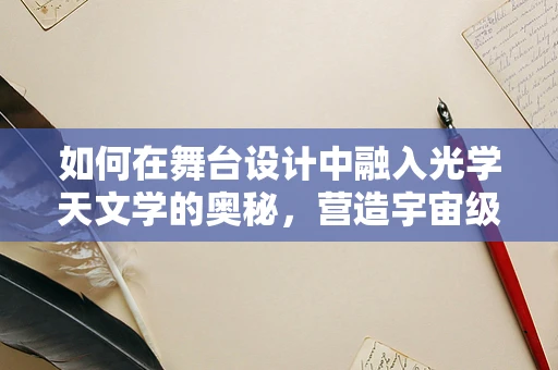 如何在舞台设计中融入光学天文学的奥秘，营造宇宙级视觉盛宴？