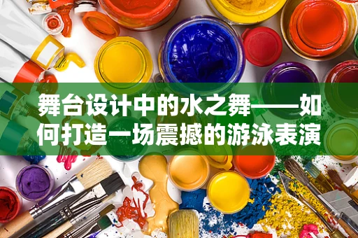 舞台设计中的水之舞——如何打造一场震撼的游泳表演？