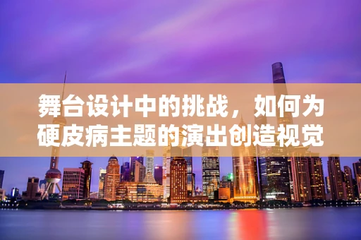 舞台设计中的挑战，如何为硬皮病主题的演出创造视觉冲击？