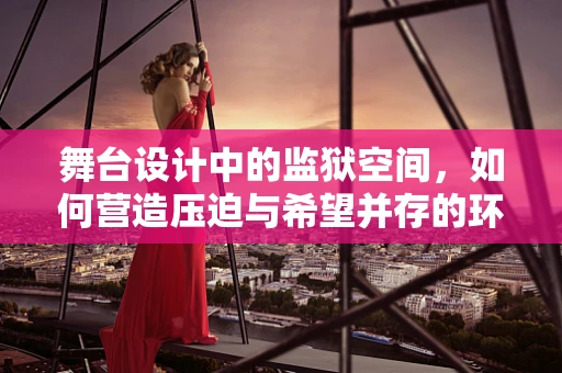 舞台设计中的监狱空间，如何营造压迫与希望并存的环境？