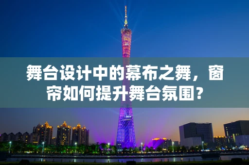 舞台设计中的幕布之舞，窗帘如何提升舞台氛围？