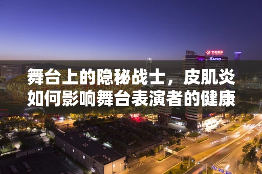 舞台上的隐秘战士，皮肌炎如何影响舞台表演者的健康与安全？