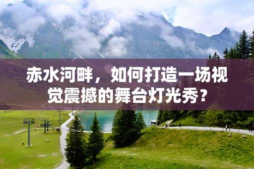 赤水河畔，如何打造一场视觉震撼的舞台灯光秀？