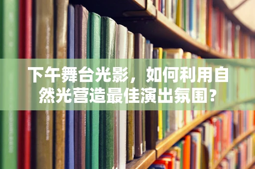 下午舞台光影，如何利用自然光营造最佳演出氛围？