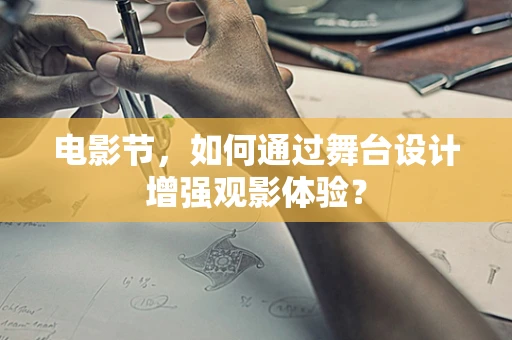 电影节，如何通过舞台设计增强观影体验？