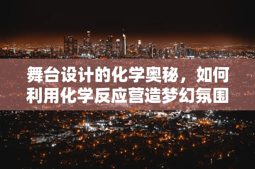 舞台设计的化学奥秘，如何利用化学反应营造梦幻氛围？