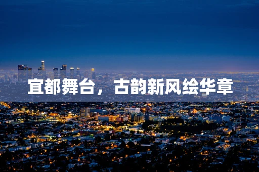 宜都舞台，古韵新风绘华章