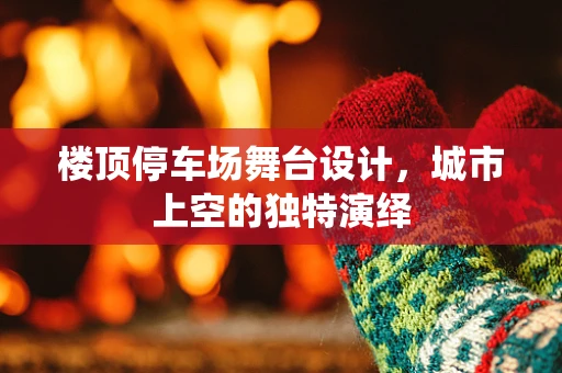 楼顶停车场舞台设计，城市上空的独特演绎