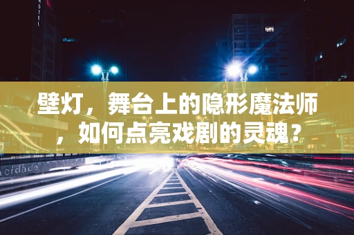 壁灯，舞台上的隐形魔法师，如何点亮戏剧的灵魂？