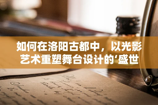 如何在洛阳古都中，以光影艺术重塑舞台设计的‘盛世繁华’？