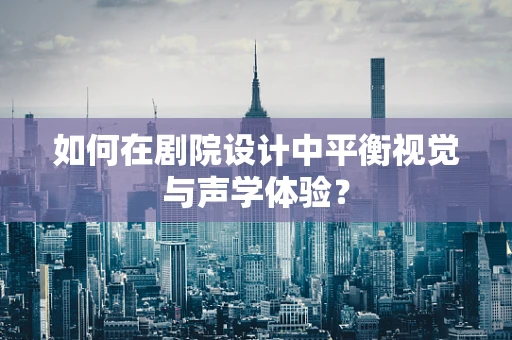 如何在剧院设计中平衡视觉与声学体验？