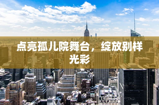 点亮孤儿院舞台，绽放别样光彩