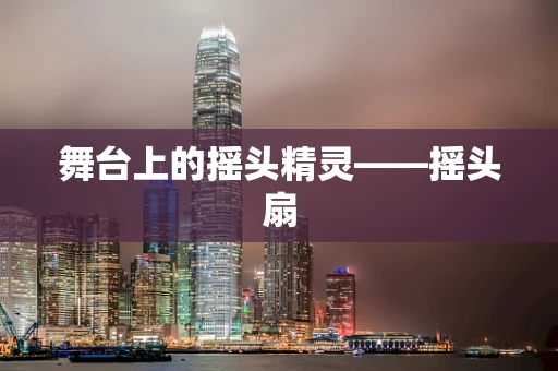 舞台上的摇头精灵——摇头扇