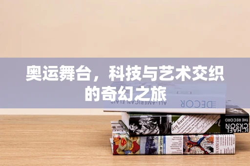 奥运舞台，科技与艺术交织的奇幻之旅