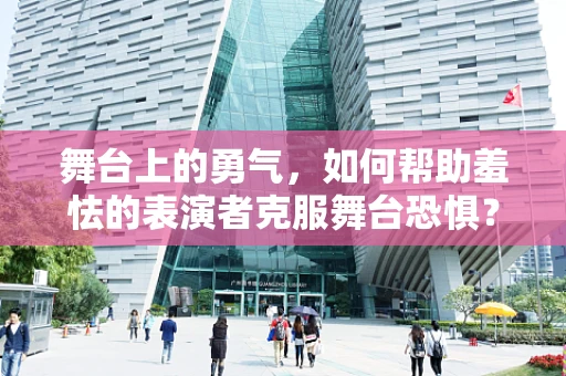 舞台上的勇气，如何帮助羞怯的表演者克服舞台恐惧？
